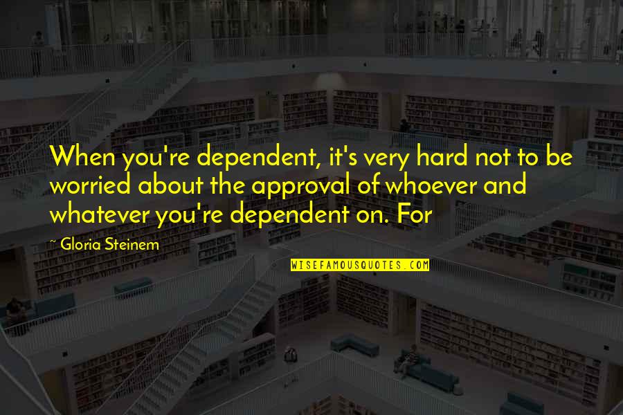 Not Dependent Quotes By Gloria Steinem: When you're dependent, it's very hard not to
