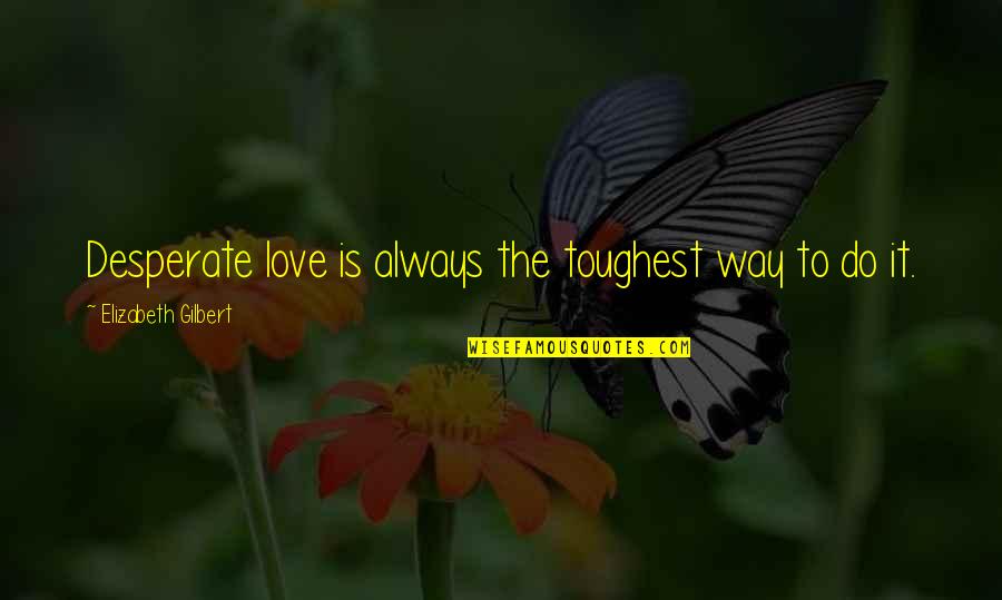Not Desperate For Love Quotes By Elizabeth Gilbert: Desperate love is always the toughest way to