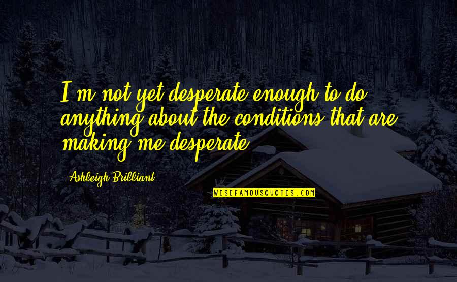 Not Desperate Quotes By Ashleigh Brilliant: I'm not yet desperate enough to do anything