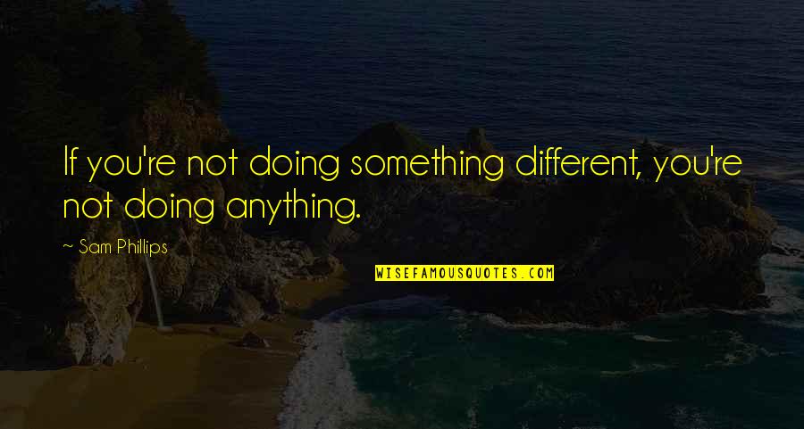 Not Doing Anything Quotes By Sam Phillips: If you're not doing something different, you're not