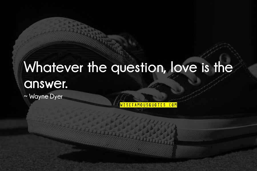 Not Doing Drugs And Alcohol Quotes By Wayne Dyer: Whatever the question, love is the answer.