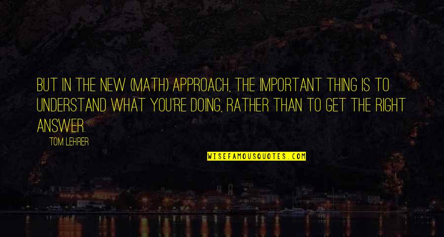 Not Doing The Right Thing Quotes By Tom Lehrer: But in the new (math) approach, the important