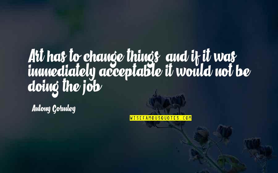 Not Doing Your Job Quotes By Antony Gormley: Art has to change things, and if it