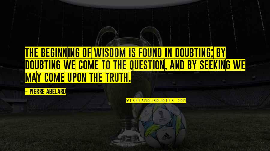 Not Doubting Quotes By Pierre Abelard: The beginning of wisdom is found in doubting;