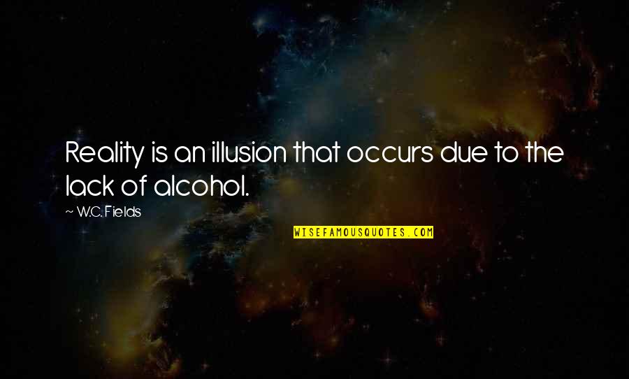 Not Drinking Alcohol Quotes By W.C. Fields: Reality is an illusion that occurs due to