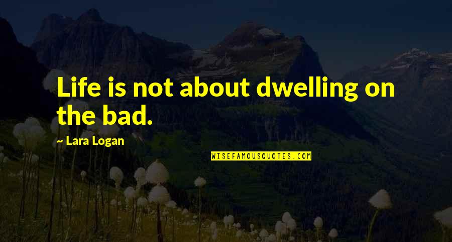 Not Dwelling Quotes By Lara Logan: Life is not about dwelling on the bad.