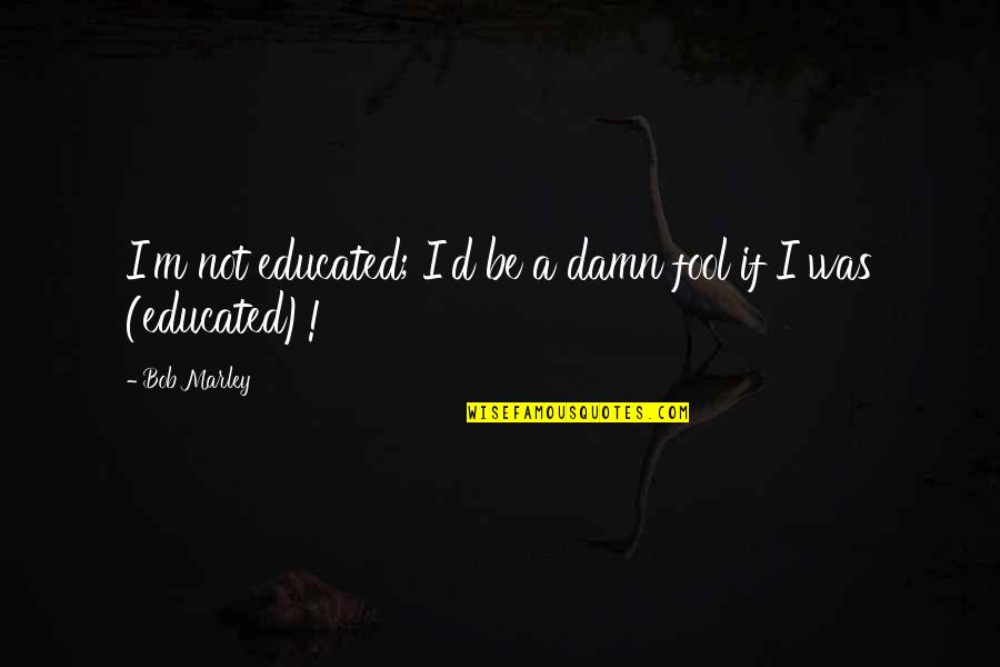 Not Educated Quotes By Bob Marley: I'm not educated; I'd be a damn fool