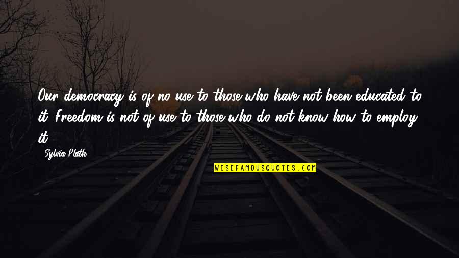 Not Educated Quotes By Sylvia Plath: Our democracy is of no use to those