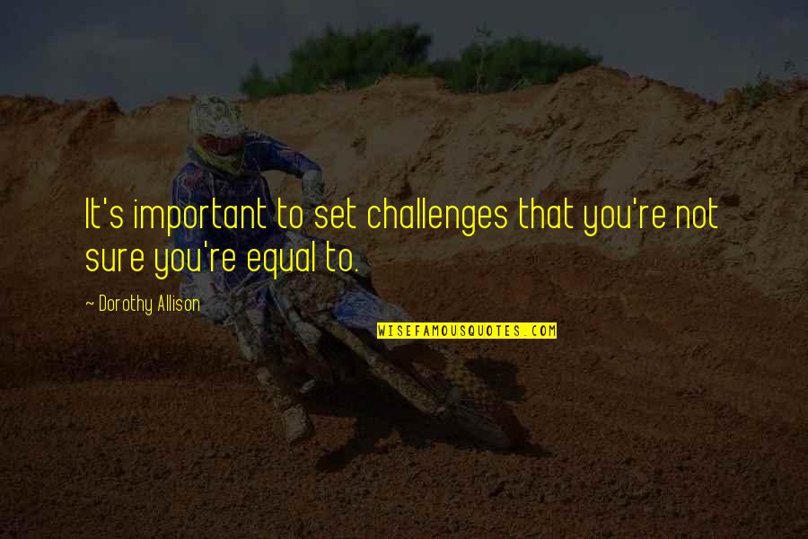 Not Equal Quotes By Dorothy Allison: It's important to set challenges that you're not