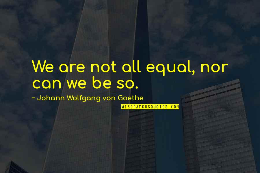 Not Equal Quotes By Johann Wolfgang Von Goethe: We are not all equal, nor can we
