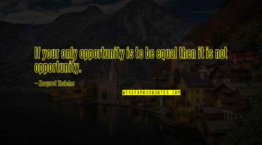 Not Equal Quotes By Margaret Thatcher: If your only opportunity is to be equal