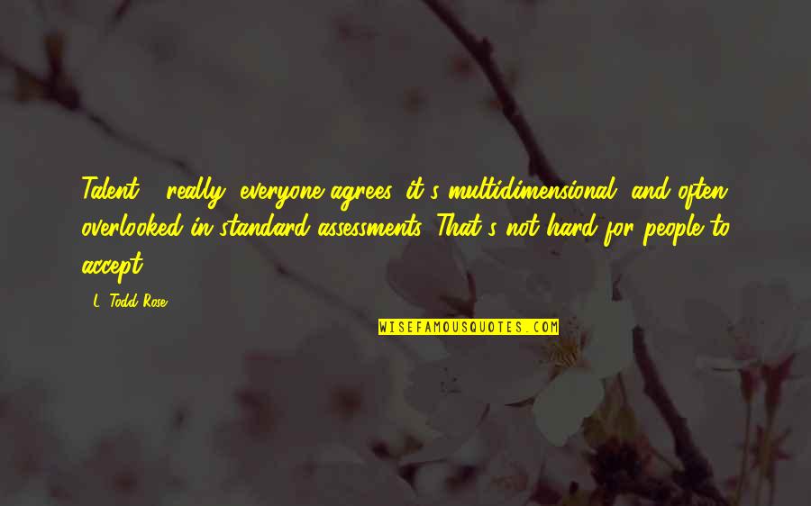 Not Everyone Agrees Quotes By L. Todd Rose: Talent - really, everyone agrees, it's multidimensional, and