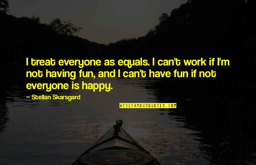 Not Everyone Can Be Happy Quotes By Stellan Skarsgard: I treat everyone as equals. I can't work