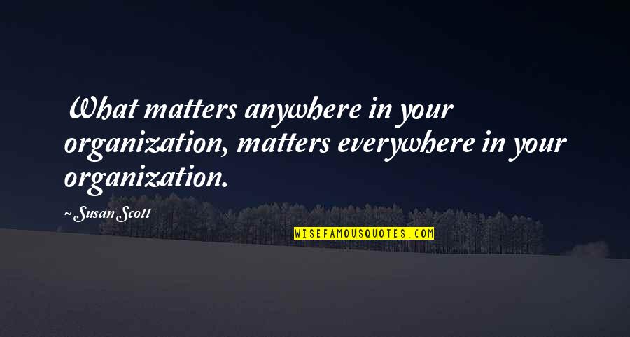 Not Everyone Cares Quotes By Susan Scott: What matters anywhere in your organization, matters everywhere