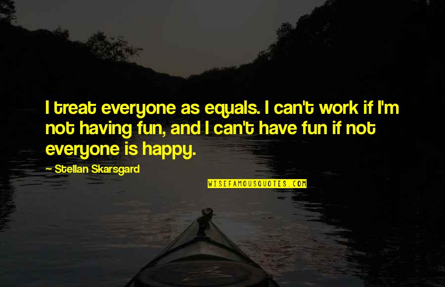 Not Everyone Is Happy Quotes By Stellan Skarsgard: I treat everyone as equals. I can't work