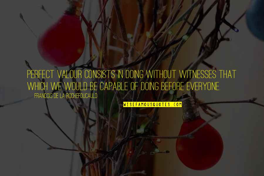 Not Everyone Is Perfect Quotes By Francois De La Rochefoucauld: Perfect valour consists in doing without witnesses that