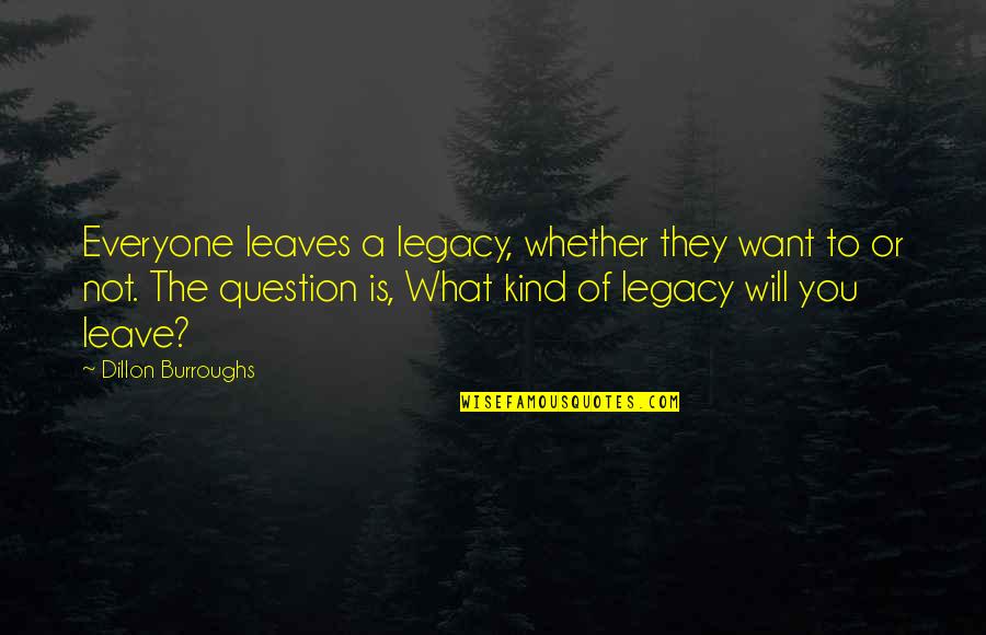 Not Everyone Leaves Quotes By Dillon Burroughs: Everyone leaves a legacy, whether they want to Not Everyone Leaves Quotes By Dillon Burroughs: Everyone leaves a legacy, whether they want to