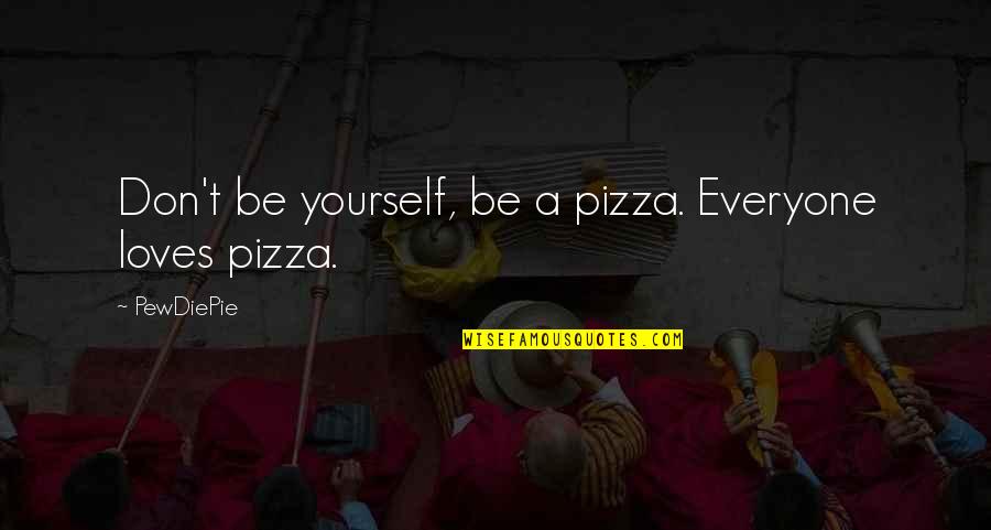Not Everyone Loves You Quotes By PewDiePie: Don't be yourself, be a pizza. Everyone loves