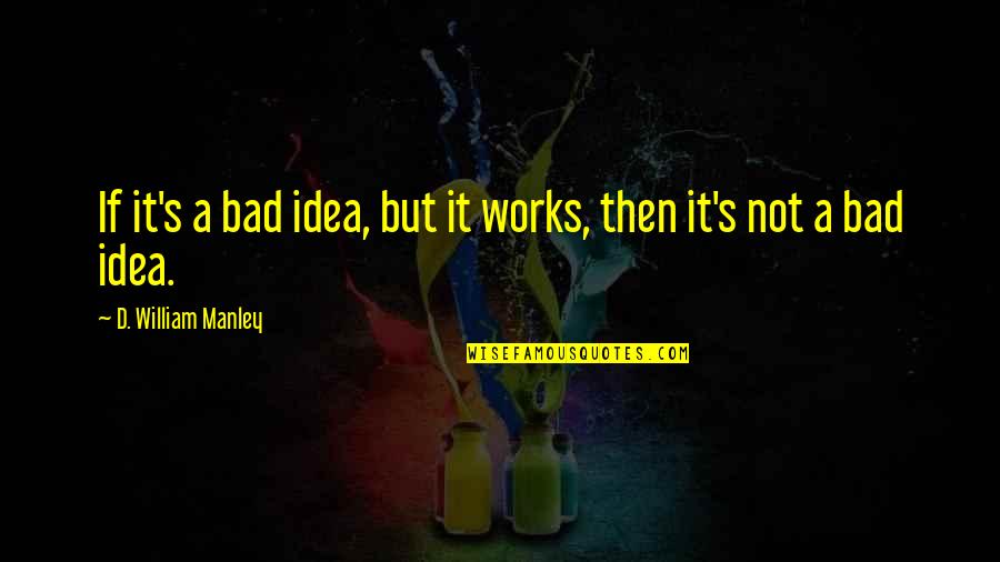 Not Everyone Matters Quotes By D. William Manley: If it's a bad idea, but it works,