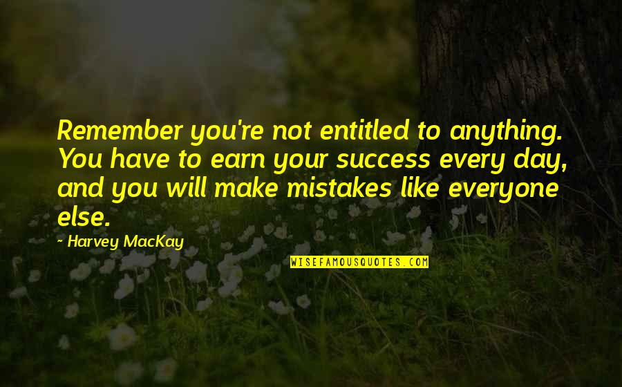 Not Everyone Will Like U Quotes By Harvey MacKay: Remember you're not entitled to anything. You have