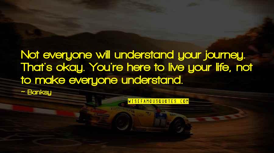 Not Everyone Will Understand You Quotes By Banksy: Not everyone will understand your journey. That's okay.