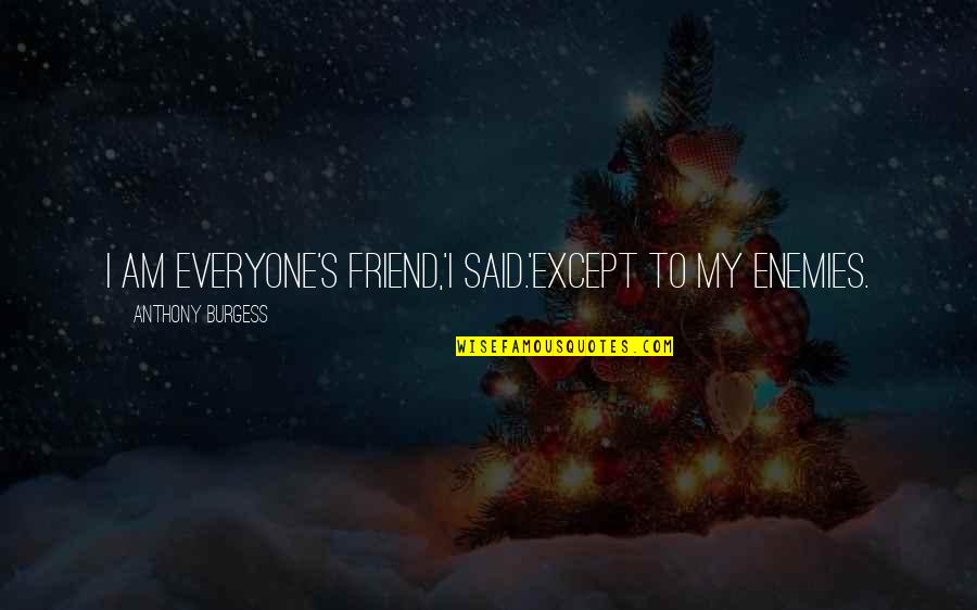 Not Everyone Your Friend Quotes By Anthony Burgess: I am everyone's friend,'I said.'Except to my enemies.