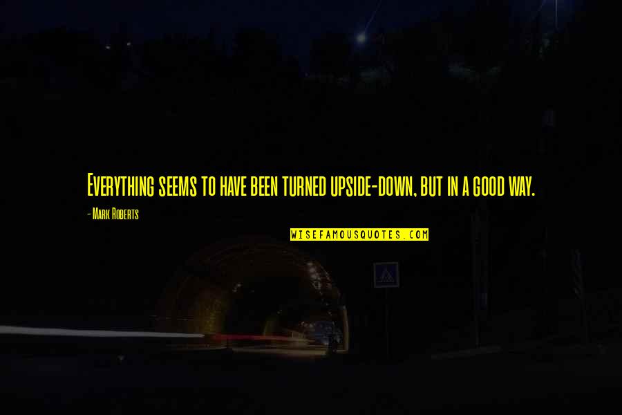 Not Everything Is As Good As It Seems Quotes By Mark Roberts: Everything seems to have been turned upside-down, but