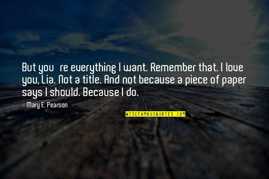 Not Everything You Want Quotes By Mary E. Pearson: But you're everything I want. Remember that. I