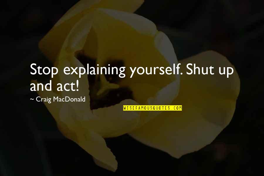 Not Explaining Yourself Quotes By Craig MacDonald: Stop explaining yourself. Shut up and act!