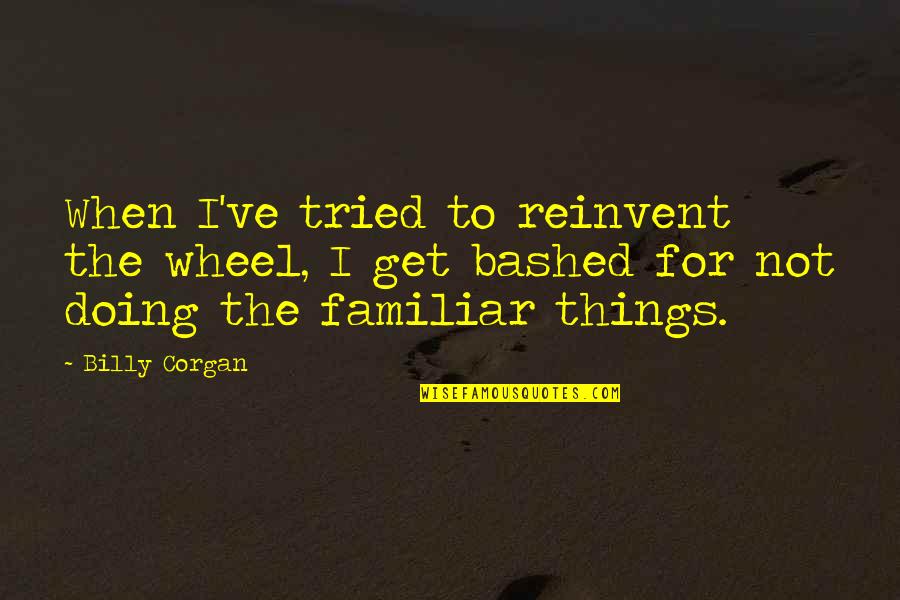 Not Familiar Quotes By Billy Corgan: When I've tried to reinvent the wheel, I