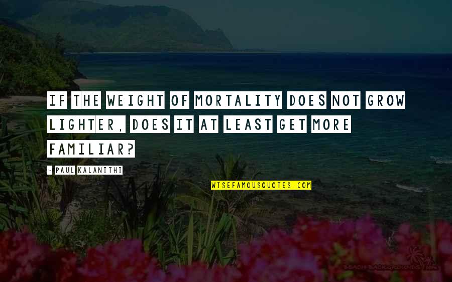 Not Familiar Quotes By Paul Kalanithi: If the weight of mortality does not grow