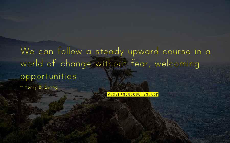 Not Fear Of Change Quotes By Henry B. Eyring: We can follow a steady upward course in