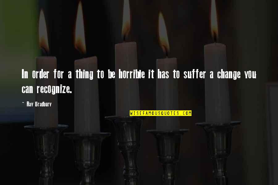 Not Fear Of Change Quotes By Ray Bradbury: In order for a thing to be horrible