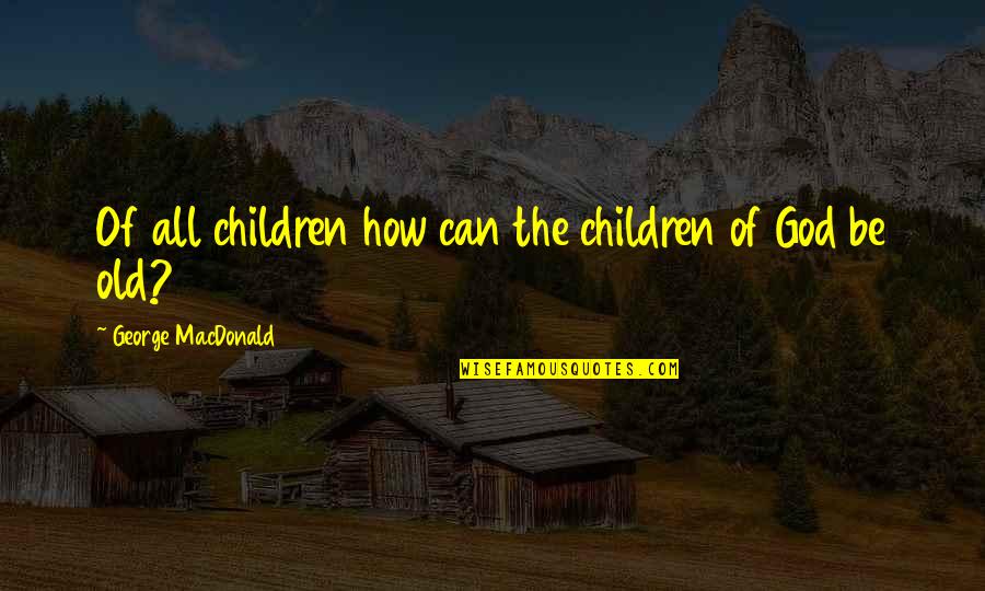 Not Fearing Change Quotes By George MacDonald: Of all children how can the children of