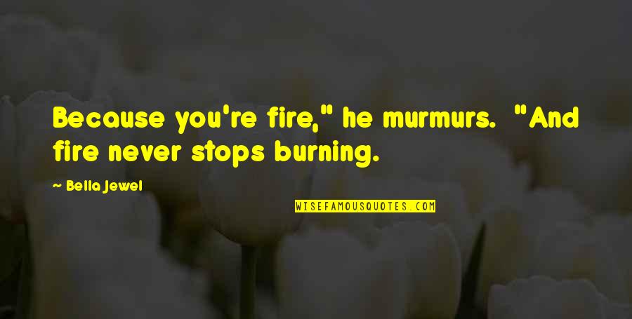 Not Fearing Love Quotes By Bella Jewel: Because you're fire," he murmurs. "And fire never