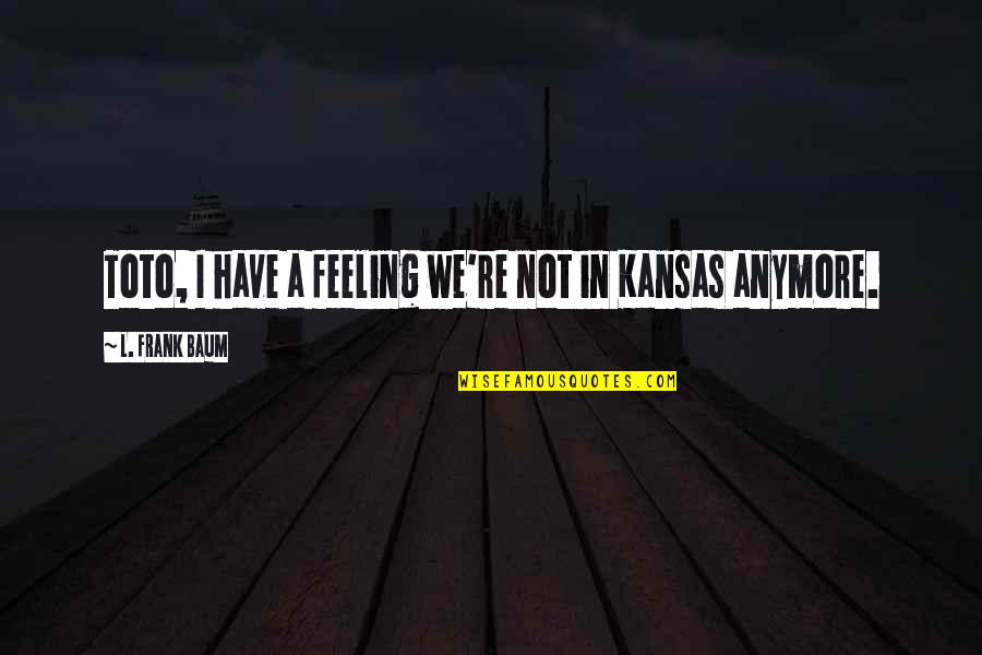 Not Feeling It Anymore Quotes By L. Frank Baum: Toto, I have a feeling we're not in