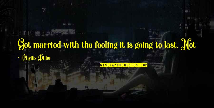Not Feeling It Quotes By Phyllis Diller: Get married with the feeling it is going