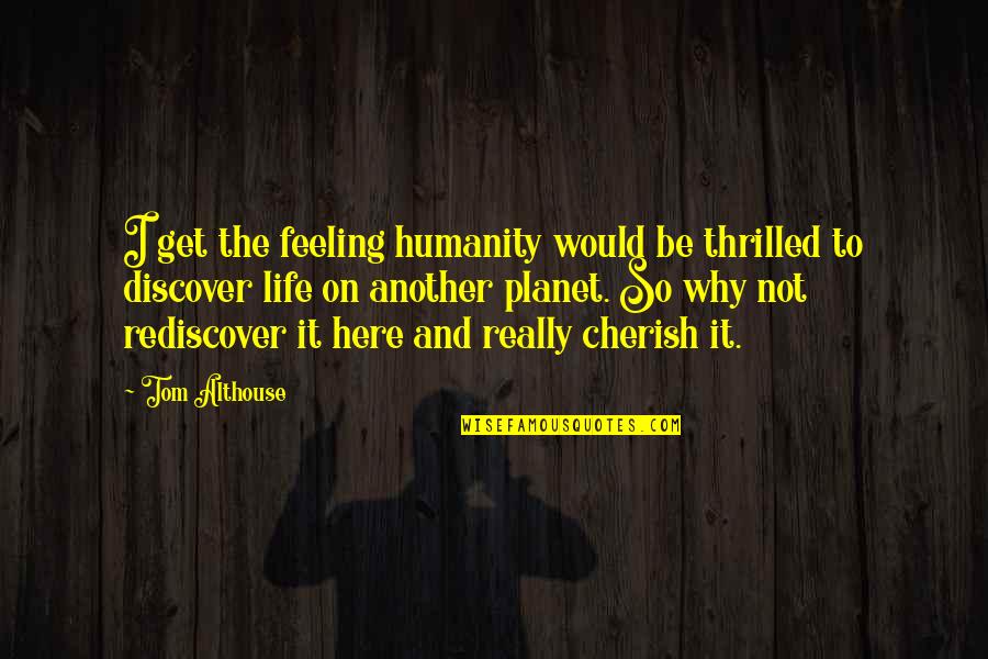 Not Feeling Life Quotes By Tom Althouse: I get the feeling humanity would be thrilled