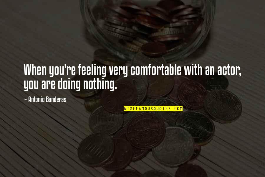 Not Feeling Nothing Quotes By Antonio Banderas: When you're feeling very comfortable with an actor,