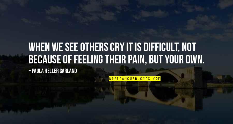 Not Feeling Pain Quotes By Paula Heller Garland: When we see others cry it is difficult,