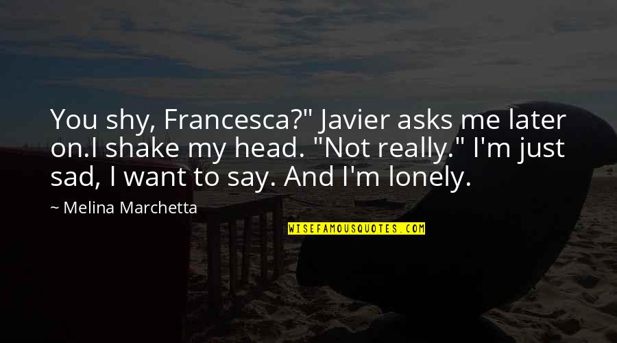 Not Feeling Satisfied Quotes By Melina Marchetta: You shy, Francesca?" Javier asks me later on.I Not Feeling Satisfied Quotes By Melina Marchetta: You shy, Francesca?" Javier asks me later on.I