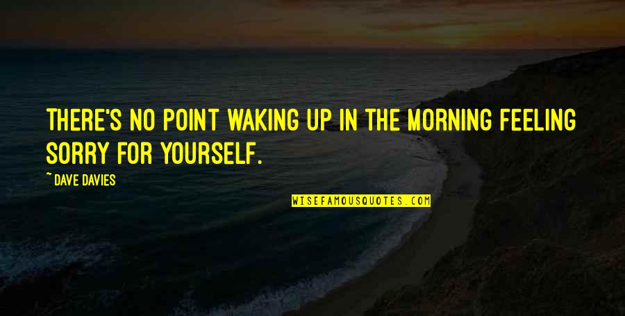 Not Feeling Sorry For Yourself Quotes By Dave Davies: There's no point waking up in the morning