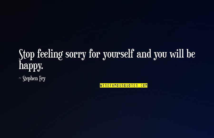 Not Feeling Sorry For Yourself Quotes By Stephen Fry: Stop feeling sorry for yourself and you will