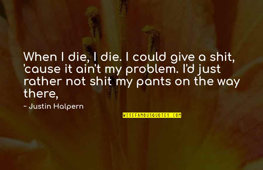 Not Feeling Special Anymore Quotes By Justin Halpern: When I die, I die. I could give