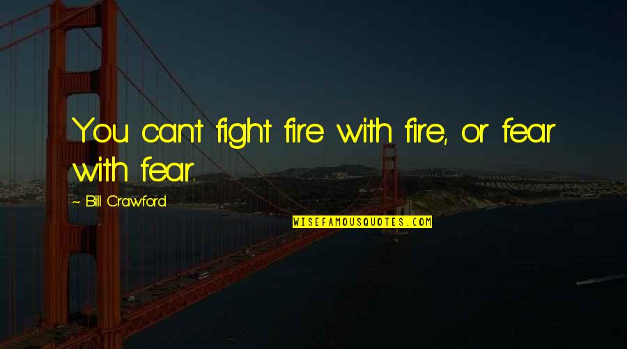 Not Fighting Fire With Fire Quotes By Bill Crawford: You can't fight fire with fire, or fear