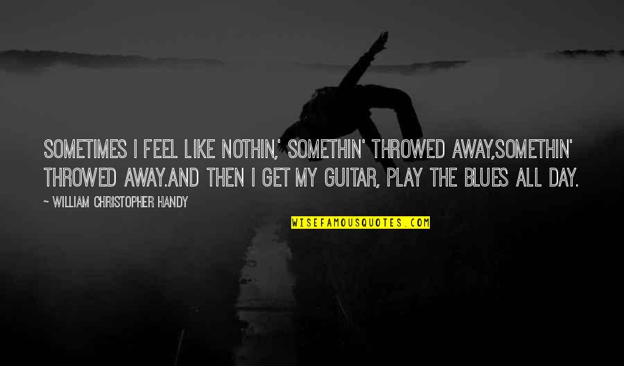 Not Fighting In Relationships Quotes By William Christopher Handy: Sometimes I feel like nothin,' somethin' throwed away,Somethin'