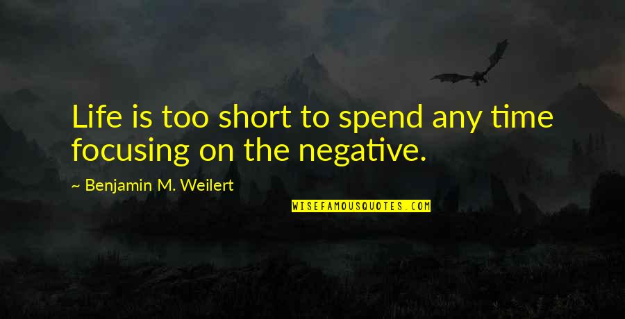 Not Focusing On The Negative Quotes By Benjamin M. Weilert: Life is too short to spend any time