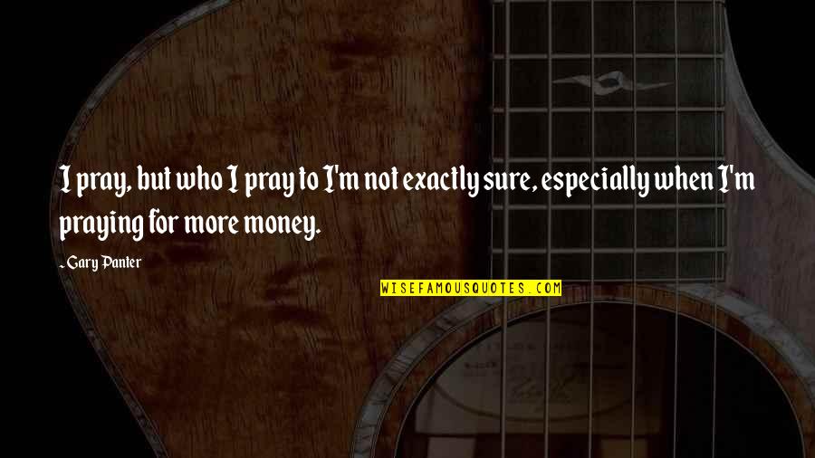 Not For Money Quotes By Gary Panter: I pray, but who I pray to I'm