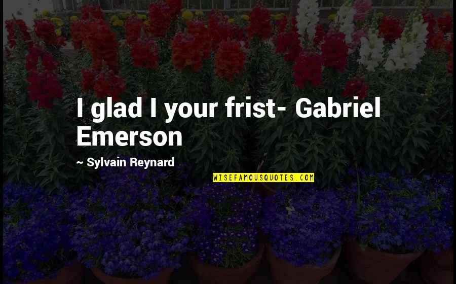 Not Forcing Things Quotes By Sylvain Reynard: I glad I your frist- Gabriel Emerson