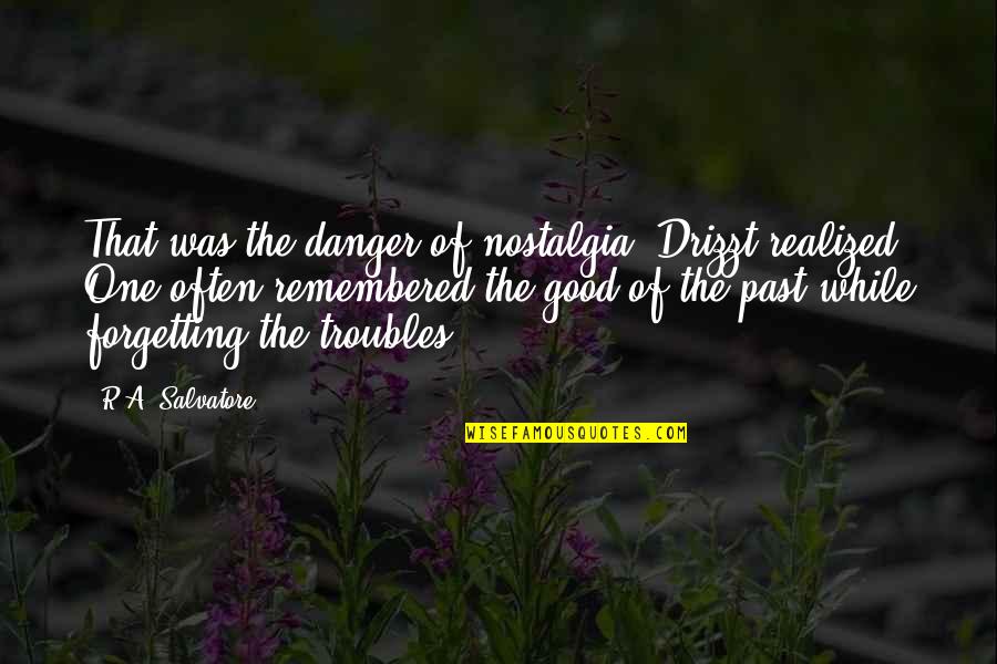 Not Forgetting The Past Quotes By R.A. Salvatore: That was the danger of nostalgia, Drizzt realized. Not Forgetting The Past Quotes By R.A. Salvatore: That was the danger of nostalgia, Drizzt realized.